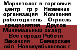 Маркетолог в торговый центр – гр/р › Название организации ­ Компания-работодатель › Отрасль предприятия ­ Другое › Минимальный оклад ­ 1 - Все города Работа » Вакансии   . Самарская обл.,Новокуйбышевск г.